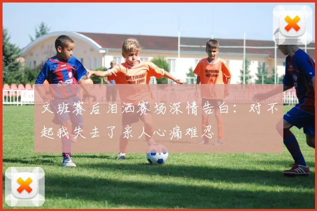 文班赛后泪洒赛场深情告白：对不起我失去了亲人心痛难忍