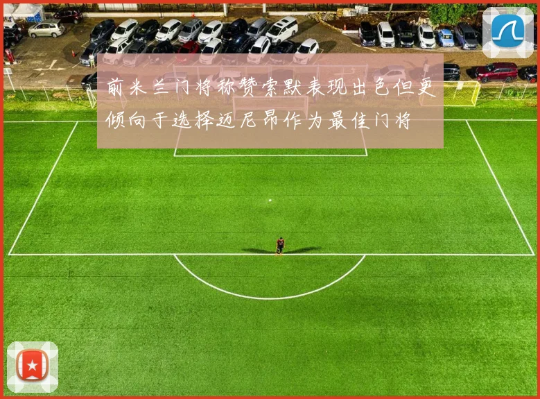 前米兰门将称赞索默表现出色但更倾向于选择迈尼昂作为最佳门将