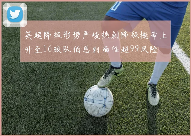 英超降级形势严峻热刺降级概率上升至16狼队伯恩利面临超99风险