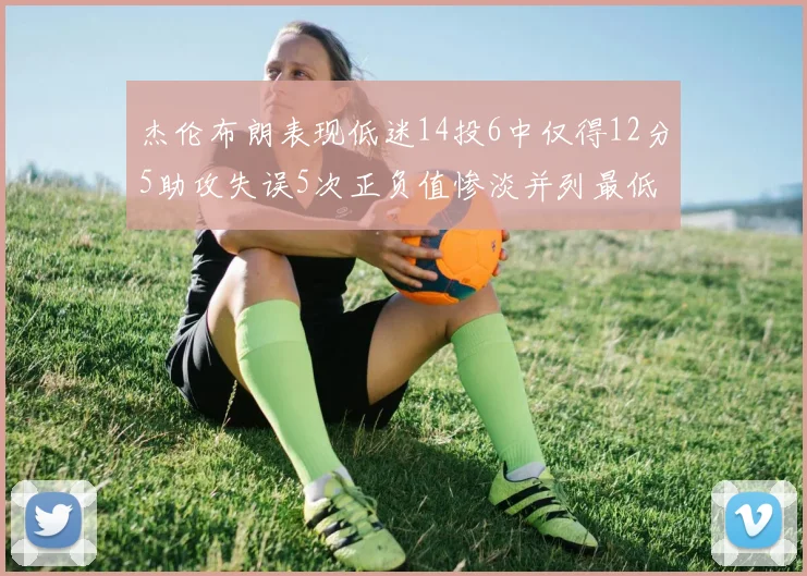 杰伦布朗表现低迷14投6中仅得12分5助攻失误5次正负值惨淡并列最低