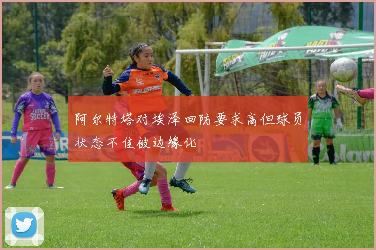 阿尔特塔对埃泽回防要求高但球员状态不佳被边缘化