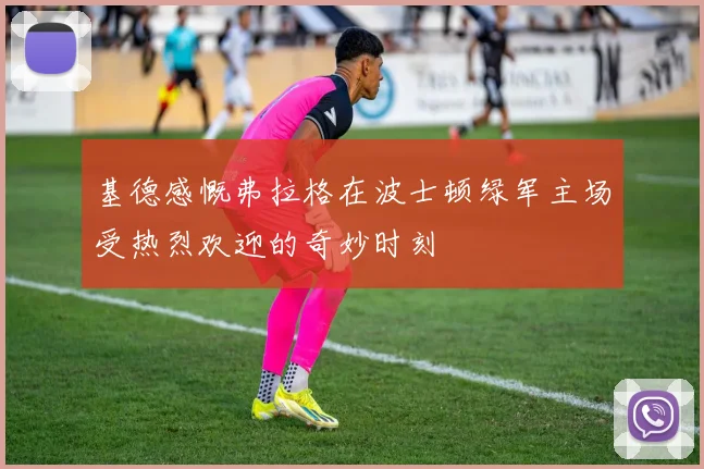 基德感慨弗拉格在波士顿绿军主场受热烈欢迎的奇妙时刻