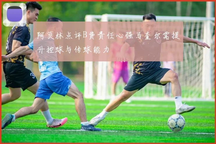 阿莫林点评B费责任心强马奎尔需提升控球与传球能力