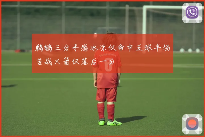 鹈鹕三分手感冰凉仅命中五球半场苦战火箭仅落后一分