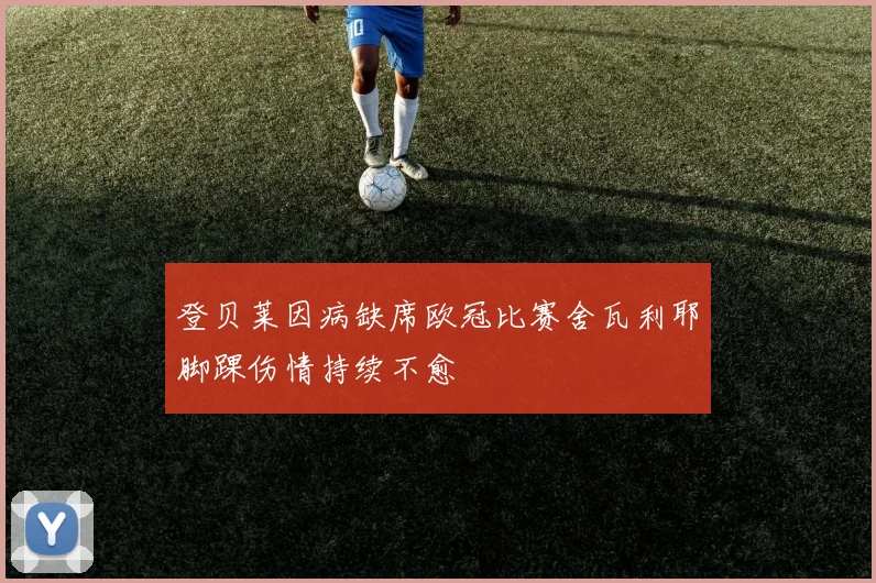 登贝莱因病缺席欧冠比赛舍瓦利耶脚踝伤情持续不愈