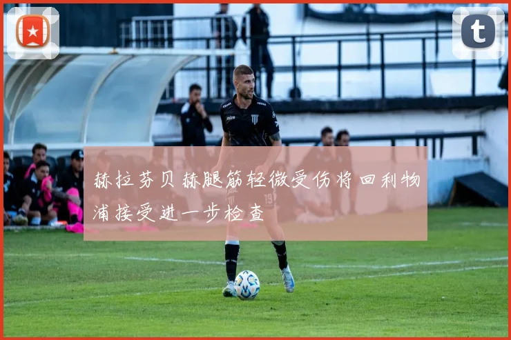 赫拉芬贝赫腿筋轻微受伤将回利物浦接受进一步检查