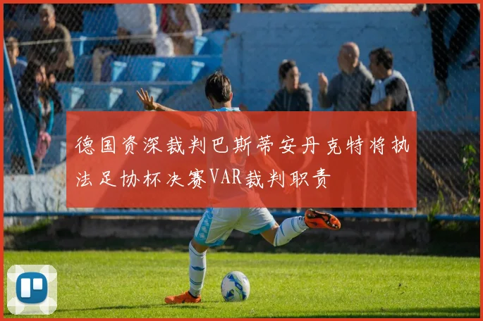 德国资深裁判巴斯蒂安丹克特将执法足协杯决赛VAR裁判职责