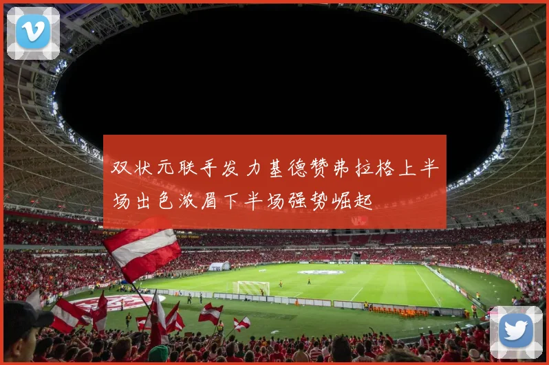 双状元联手发力基德赞弗拉格上半场出色浓眉下半场强势崛起