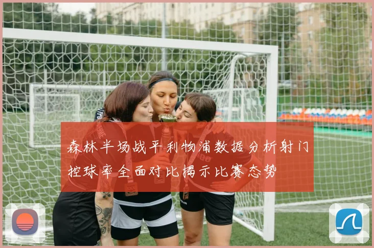 森林半场战平利物浦数据分析射门控球率全面对比揭示比赛态势