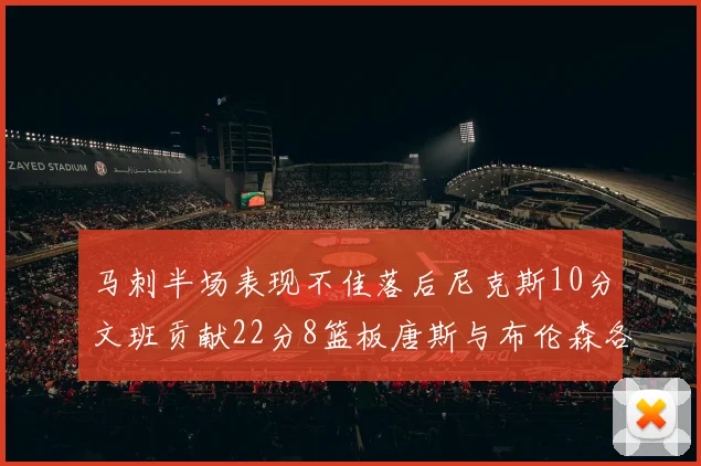马刺半场表现不佳落后尼克斯10分文班贡献22分8篮板唐斯与布伦森各显神通