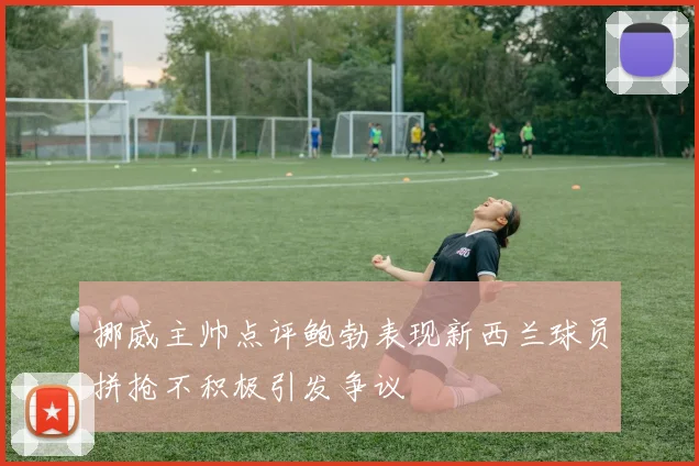 挪威主帅点评鲍勃表现新西兰球员拼抢不积极引发争议