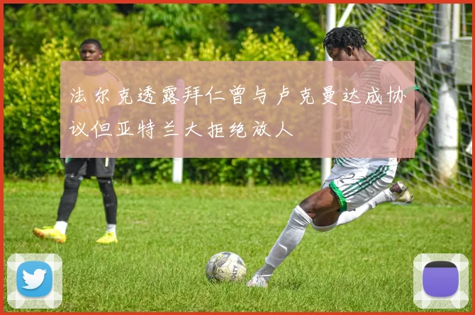 法尔克透露拜仁曾与卢克曼达成协议但亚特兰大拒绝放人
