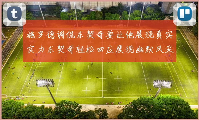 施罗德调侃东契奇要让他展现真实实力东契奇轻松回应展现幽默风采