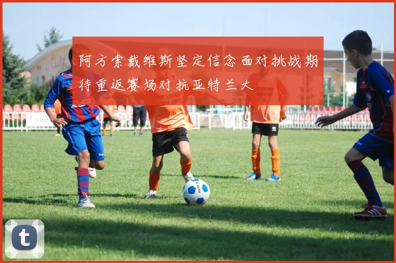 阿方索戴维斯坚定信念面对挑战期待重返赛场对抗亚特兰大