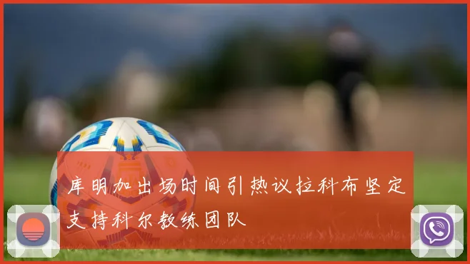 库明加出场时间引热议拉科布坚定支持科尔教练团队