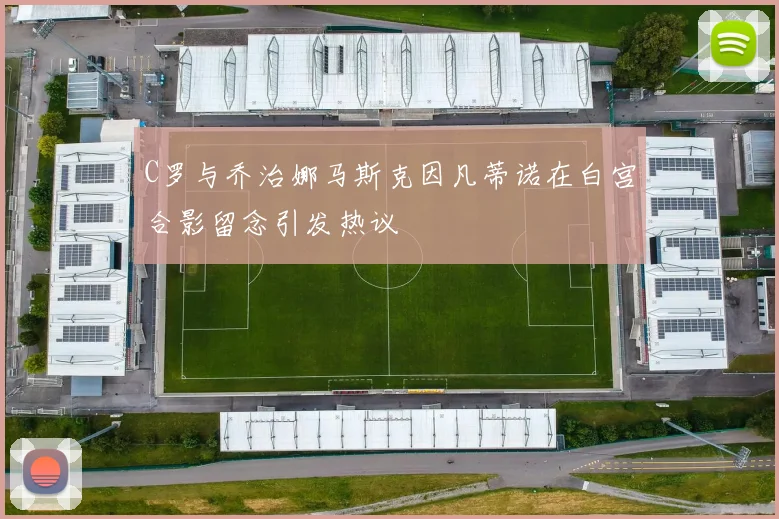 C罗与乔治娜马斯克因凡蒂诺在白宫合影留念引发热议