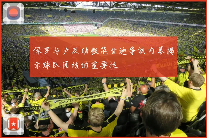 保罗与卢及助教范甘迪争执内幕揭示球队团结的重要性