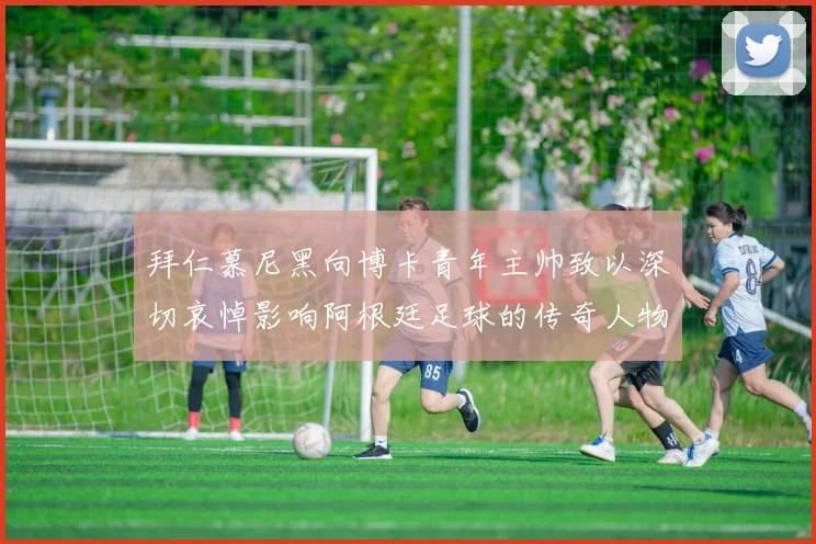 拜仁慕尼黑向博卡青年主帅致以深切哀悼影响阿根廷足球的传奇人物