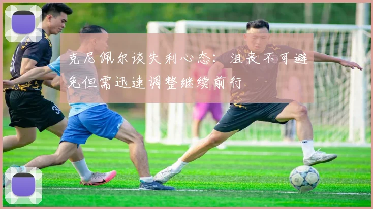 克尼佩尔谈失利心态：沮丧不可避免但需迅速调整继续前行