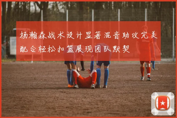 杨瀚森战术设计显著混音助攻完美配合轻松扣篮展现团队默契