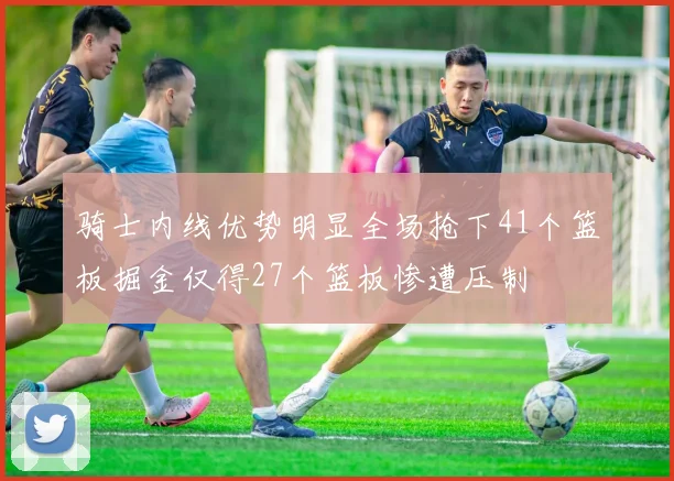 骑士内线优势明显全场抢下41个篮板掘金仅得27个篮板惨遭压制