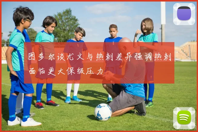 图多尔谈尤文与热刺差异强调热刺面临更大保级压力