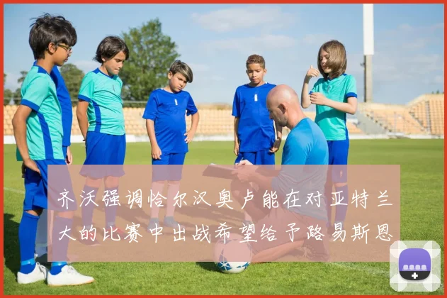 齐沃强调恰尔汉奥卢能在对亚特兰大的比赛中出战希望给予路易斯恩里克更多时间和信任