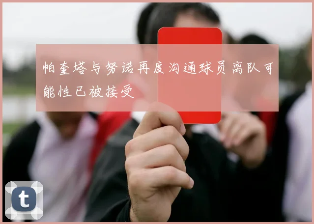 帕奎塔与努诺再度沟通球员离队可能性已被接受