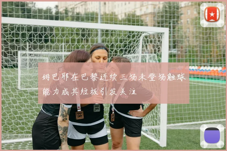 姆巴耶在巴黎连续三场未登场触球能力成其短板引发关注