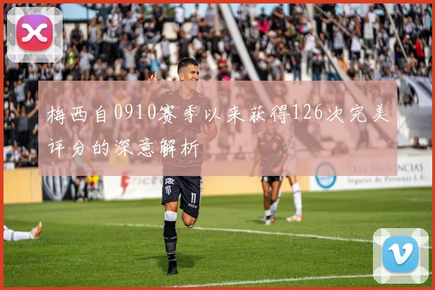 梅西自0910赛季以来获得126次完美评分的深意解析