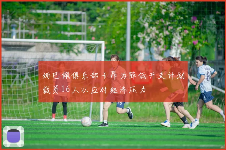 姆巴佩俱乐部卡昂为降低开支计划裁员16人以应对经济压力