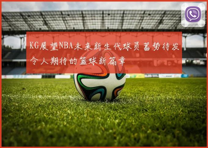 KG展望NBA未来新生代球员蓄势待发令人期待的篮球新篇章