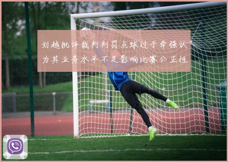 刘越批评裁判判罚点球过于牵强认为其业务水平不足影响比赛公正性