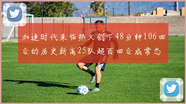加速时代来临热火创下48分钟106回合的历史新高25队超百回合成常态