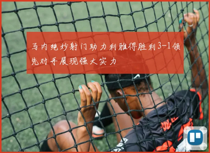 马内绝妙射门助力利雅得胜利3-1领先对手展现强大实力