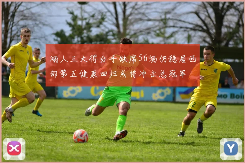 湖人三大得分手缺席56场仍稳居西部第五健康回归或将冲击总冠军
