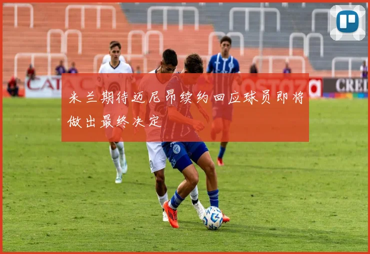 米兰期待迈尼昂续约回应球员即将做出最终决定
