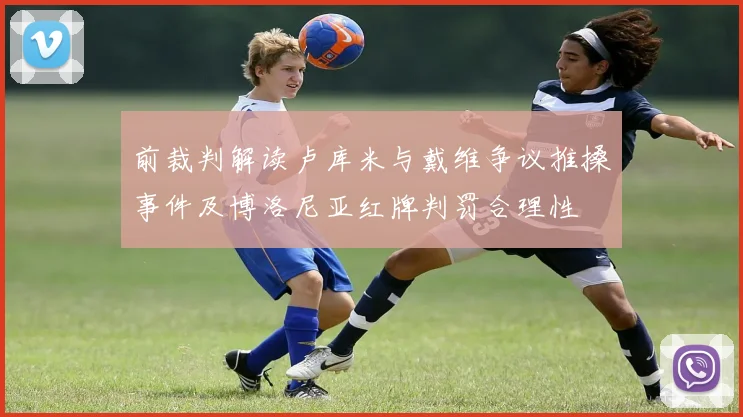 前裁判解读卢库米与戴维争议推搡事件及博洛尼亚红牌判罚合理性