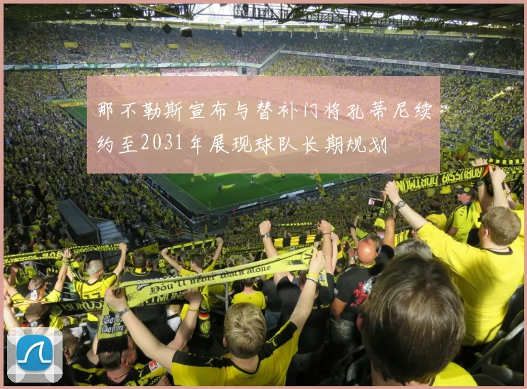 那不勒斯宣布与替补门将孔蒂尼续约至2031年展现球队长期规划