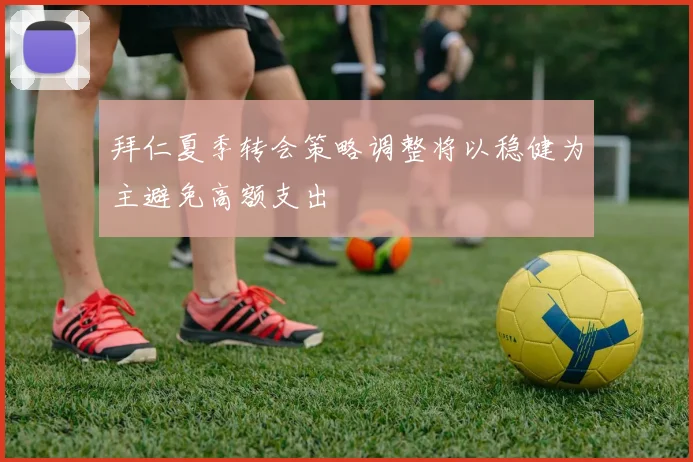 拜仁夏季转会策略调整将以稳健为主避免高额支出