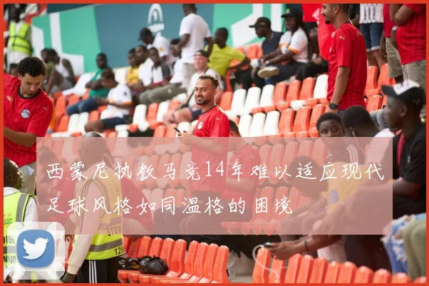 西蒙尼执教马竞14年难以适应现代足球风格如同温格的困境