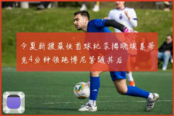 今夏新援最快首球纪录揭晓埃基蒂克4分钟领跑博尼紧随其后