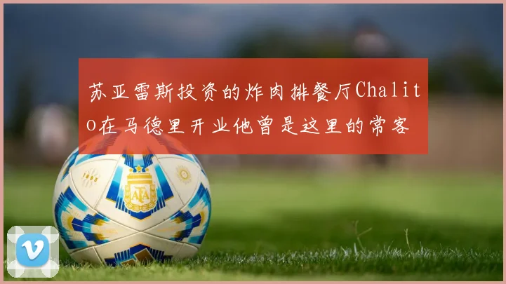 苏亚雷斯投资的炸肉排餐厅Chalito在马德里开业他曾是这里的常客
