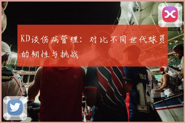 KD谈伤病管理：对比不同世代球员的韧性与挑战