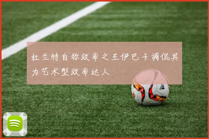 杜兰特自称效率之王伊巴卡调侃其为艺术型效率达人