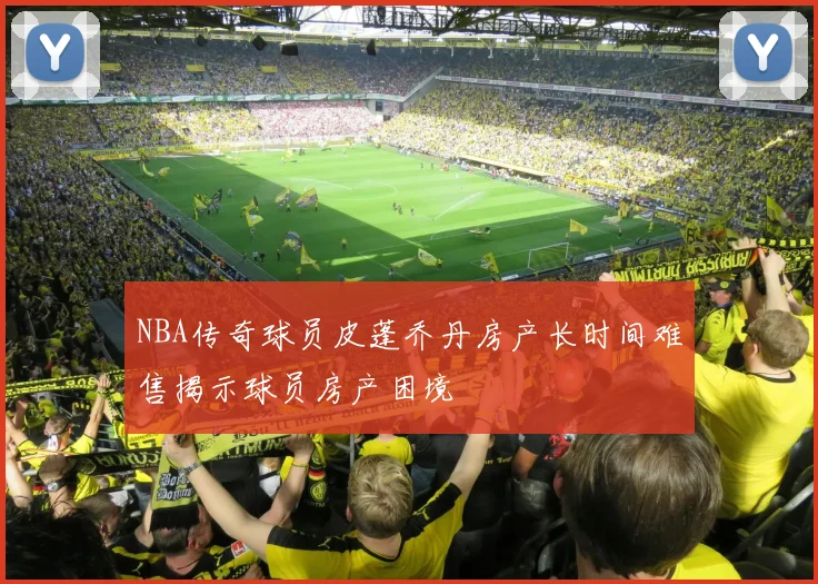NBA传奇球员皮蓬乔丹房产长时间难售揭示球员房产困境