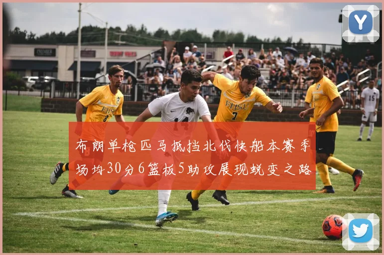 布朗单枪匹马抵挡北伐快船本赛季场均30分6篮板5助攻展现蜕变之路