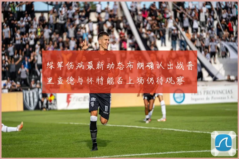 绿军伤病最新动态布朗确认出战普里查德与怀特能否上场仍待观察
