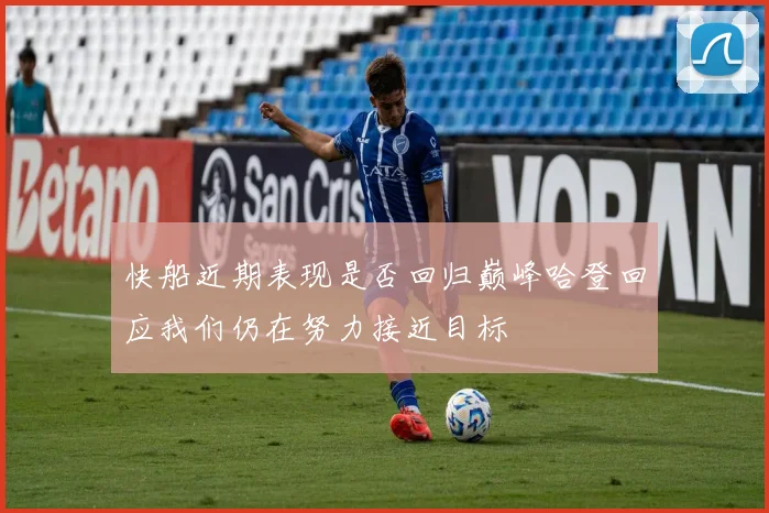 快船近期表现是否回归巅峰哈登回应我们仍在努力接近目标