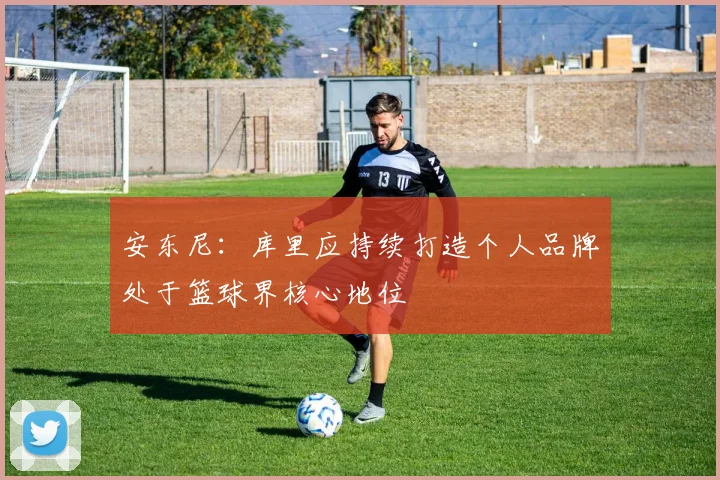 安东尼：库里应持续打造个人品牌处于篮球界核心地位